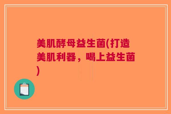 美肌酵母益生菌(打造美肌利器,喝上益生菌)