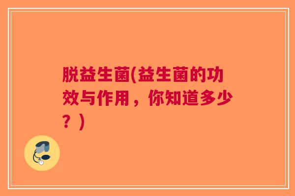 脱益生菌(益生菌的功效与作用,你知道多少?)