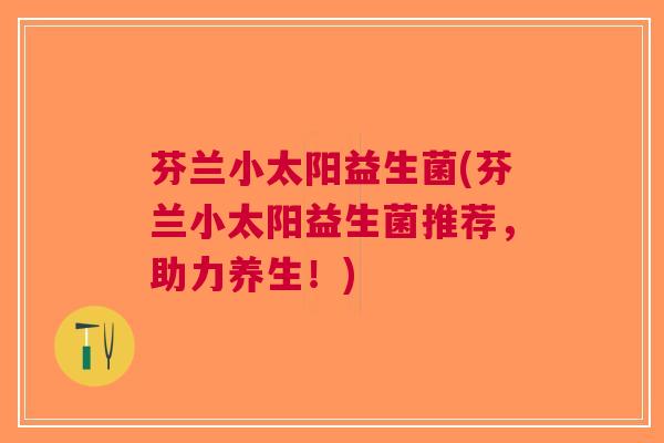 芬兰小太阳益生菌(芬兰小太阳益生菌推荐,助力养生!) 芬兰小太阳益生菌(芬兰小太阳益生菌推荐,助力养生!)