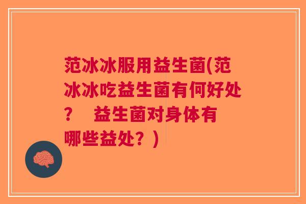 范冰冰服用益生菌(范冰冰吃益生菌有何好处? 益生菌对身体有哪些益处?)