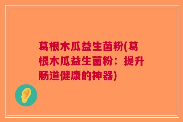 葛根木瓜益生菌粉(葛根木瓜益生菌粉:提升肠道健康的神器)