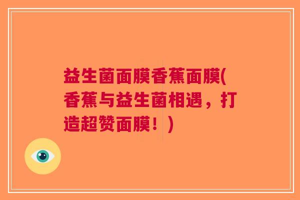 益生菌面膜香蕉面膜(香蕉与益生菌相遇,打造超赞面膜!)