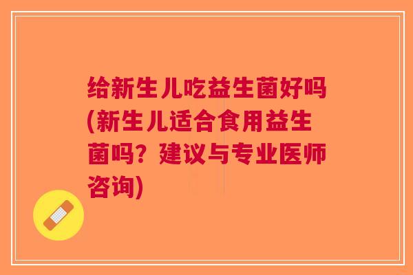 给新生儿吃益生菌好吗(新生儿适合食用益生菌吗?建议与专业医师咨询)