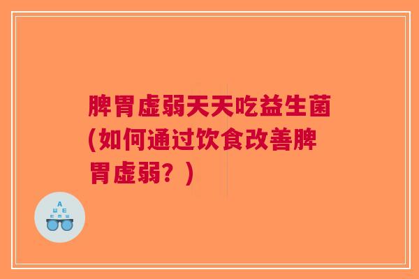 脾胃虚弱天天吃益生菌(如何通过饮食改善脾胃虚弱?)