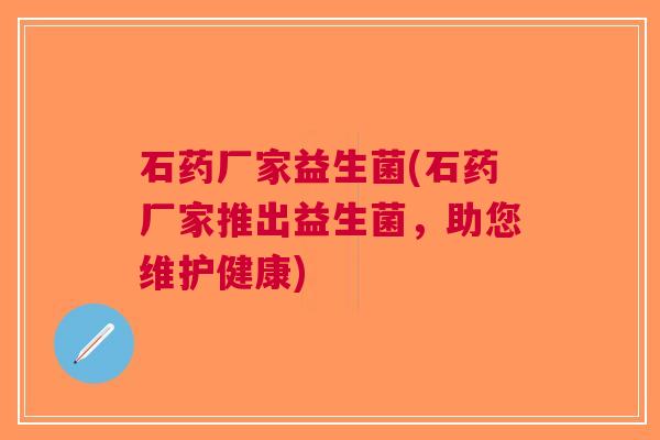 石药厂家益生菌(石药厂家推出益生菌,助您维护健康) 石药厂家益生菌(石药厂家推出益生菌,助您维护健康)