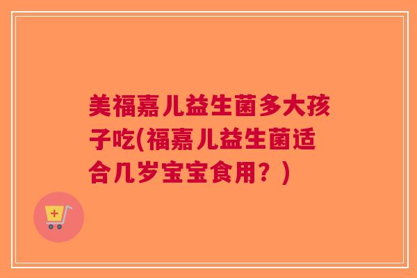 美福嘉儿益生菌多大孩子吃(福嘉儿益生菌适合几岁宝宝食用？)