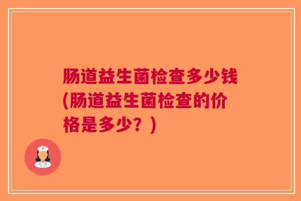 肠道益生菌检查多少钱(肠道益生菌检查的价格是多少?) 肠道益生菌检查多少钱(肠道益生菌检查的价格是多少?)