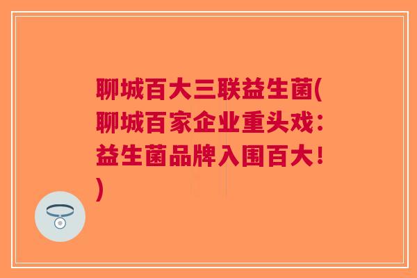 聊城百大三联益生菌(聊城百家企业重头戏:益生菌品牌入围百大!)