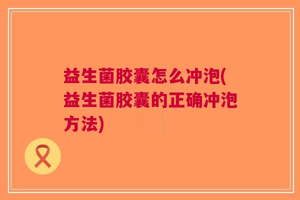 益生菌胶囊怎么冲泡(益生菌胶囊的正确冲泡方法)