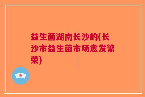 益生菌湖南长沙的(长沙市益生菌市场愈发繁荣)