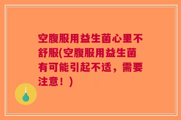 空腹服用益生菌心里不舒服(空腹服用益生菌有可能引起不适,需要注意!)