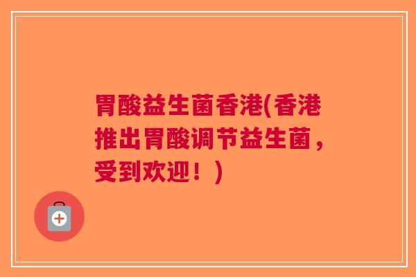 胃酸益生菌香港(香港推出胃酸调节益生菌,受到欢迎!)