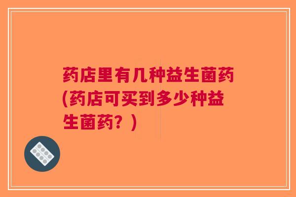 药店里有几种益生菌药(药店可买到多少种益生菌药?)