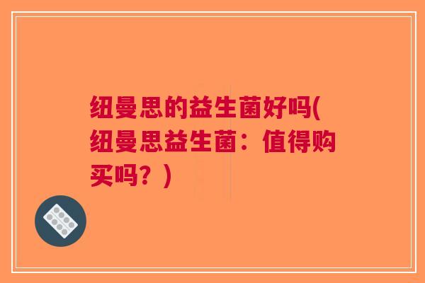 纽曼思的益生菌好吗(纽曼思益生菌:值得购买吗?)