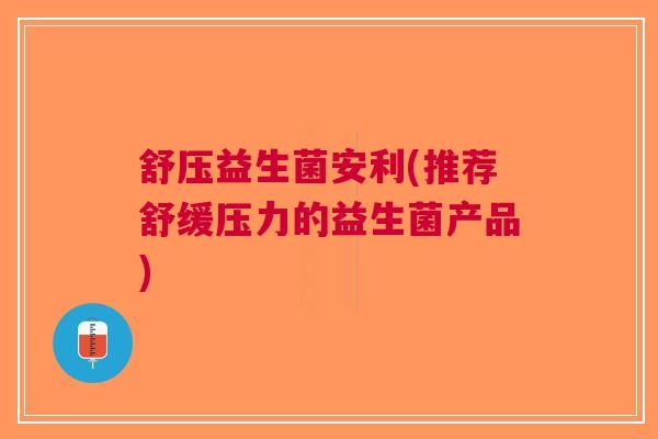 舒压益生菌安利(推荐舒缓压力的益生菌产品)