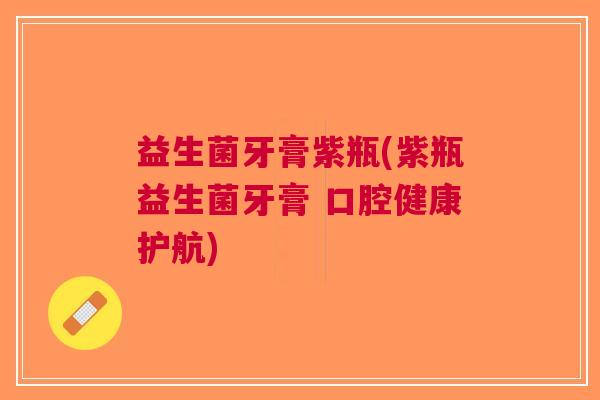 益生菌牙膏紫瓶(紫瓶益生菌牙膏 口腔健康护航)