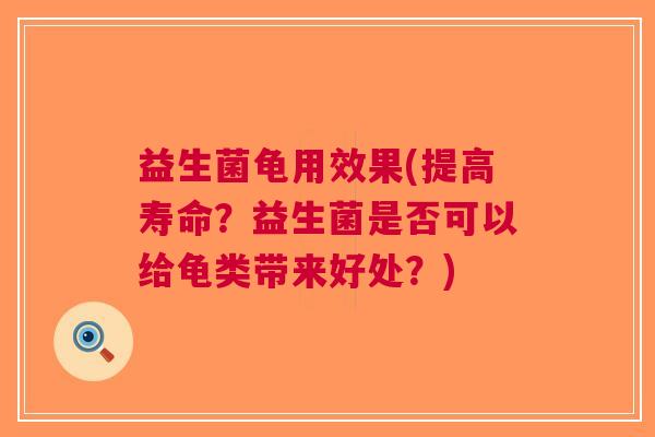 益生菌龟用效果(提高寿命?益生菌是否可以给龟类带来好处?)