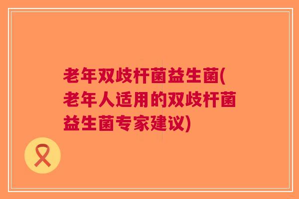 老年双歧杆菌益生菌(老年人适用的双歧杆菌益生菌专家建议)