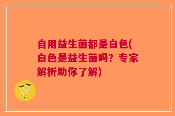 自用益生菌都是白色(白色是益生菌吗?专家解析助你了解)