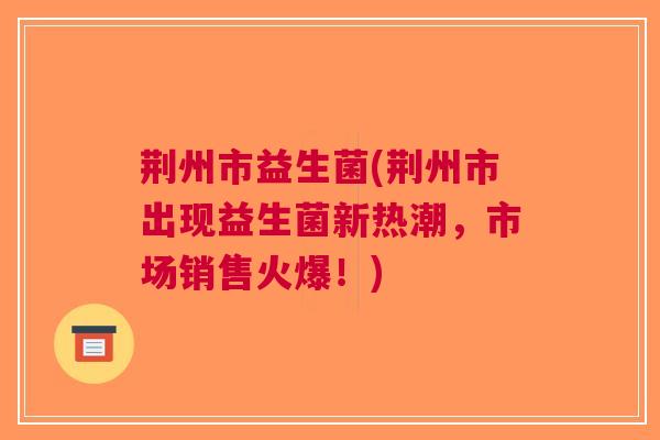 荆州市益生菌(荆州市出现益生菌新热潮,市场销售火爆!)