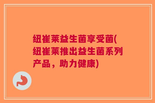 纽崔莱益生菌享受菌(纽崔莱推出益生菌系列产品,助力健康)