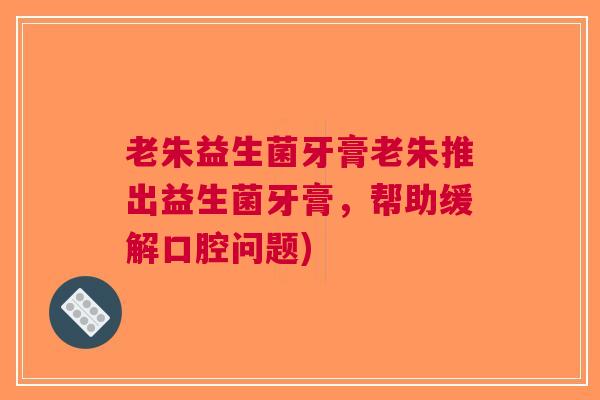 老朱益生菌牙膏老朱推出益生菌牙膏,帮助缓解口腔问题)