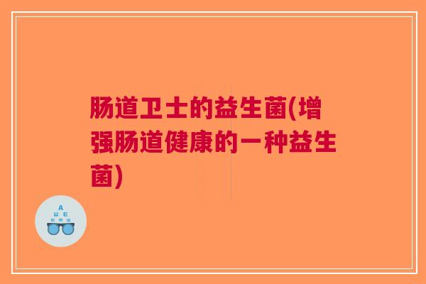 肠道卫士的益生菌(增强肠道健康的一种益生菌)