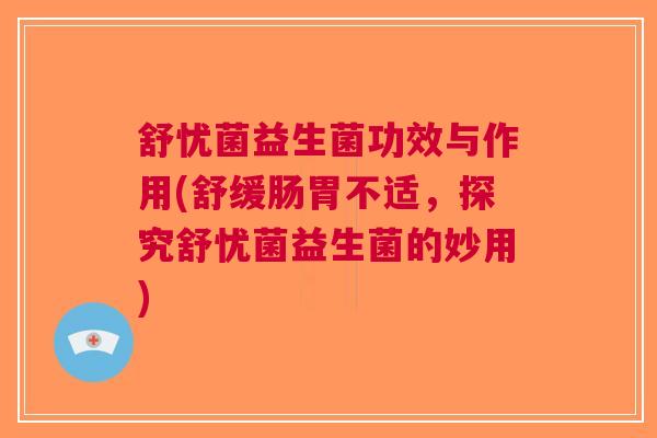 舒忧菌益生菌功效与作用(舒缓肠胃不适,探究舒忧菌益生菌的妙用)