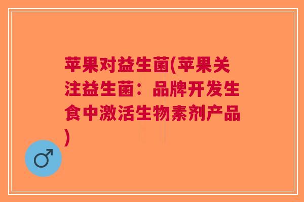 苹果对益生菌(苹果关注益生菌:品牌开发生食中激活生物素剂产品)