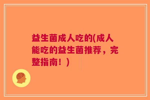 益生菌成人吃的(成人能吃的益生菌推荐,完整指南!)