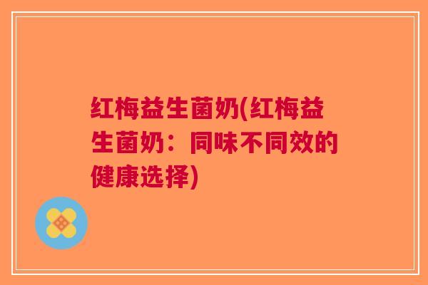 红梅益生菌奶(红梅益生菌奶：同味不同效的健康选择)