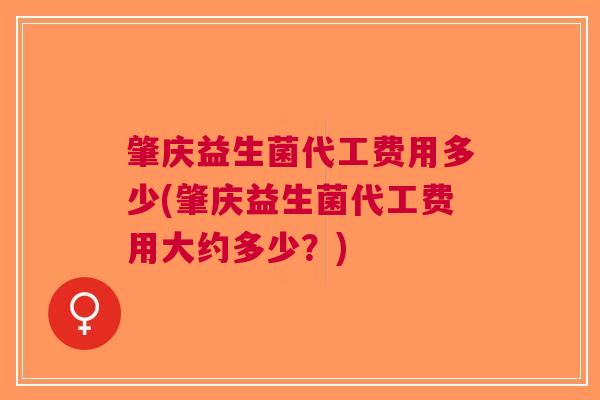 肇庆益生菌代工费用多少(肇庆益生菌代工费用大约多少?)