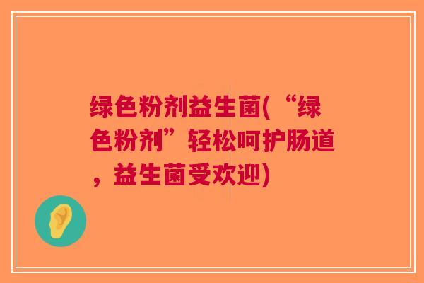 绿色粉剂益生菌(“绿色粉剂”轻松呵护肠道,益生菌受欢迎) 绿色粉剂益生菌(“绿色粉剂”轻松呵护肠道,益生菌受欢迎)