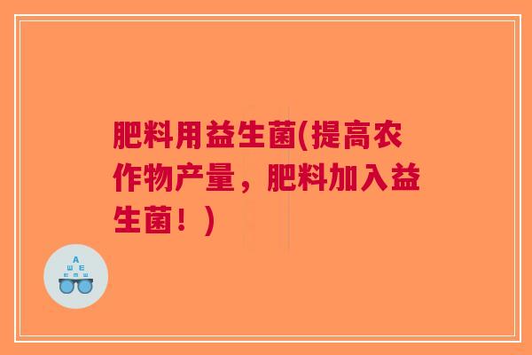 肥料用益生菌(提高农作物产量,肥料加入益生菌!)