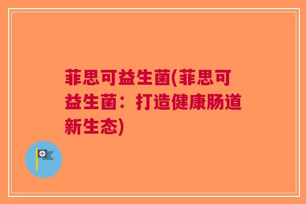 菲思可益生菌(菲思可益生菌:打造健康肠道新生态)