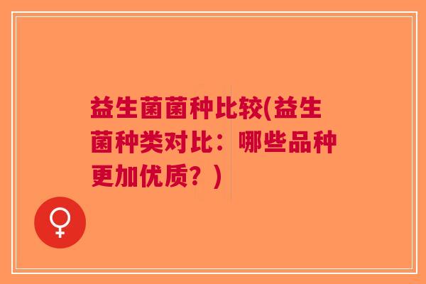 益生菌菌种比较(益生菌种类对比:哪些品种更加优质?)