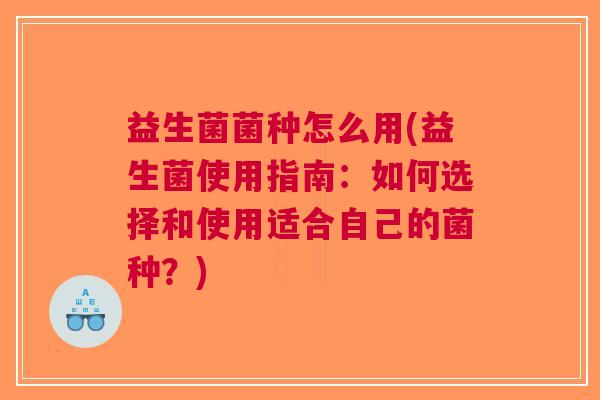 益生菌菌种怎么用(益生菌使用指南:如何选择和使用适合自己的菌种?)