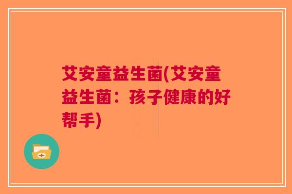 艾安童益生菌(艾安童益生菌:孩子健康的好帮手) 艾安童益生菌(艾安童益生菌:孩子健康的好帮手)