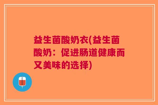 益生菌酸奶衣(益生菌酸奶:促进肠道健康而又美味的选择)