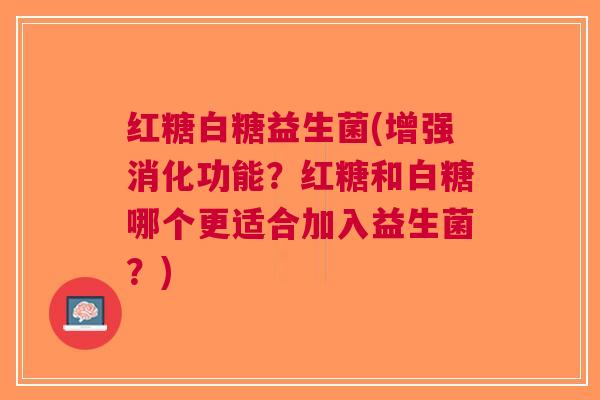 红糖白糖益生菌(增强消化功能？红糖和白糖哪个更适合加入益生菌？)