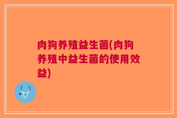 肉狗养殖益生菌(肉狗养殖中益生菌的使用效益)