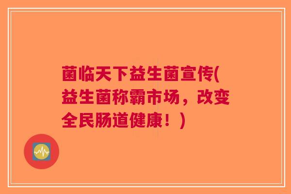 菌临天下益生菌宣传(益生菌称霸市场,改变全民肠道健康!)