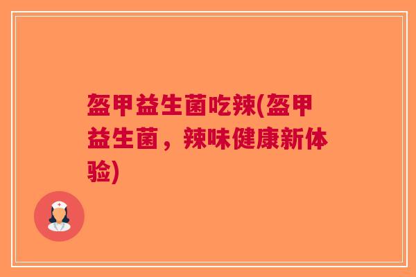 盔甲益生菌吃辣(盔甲益生菌,辣味健康新体验) 盔甲益生菌吃辣(盔甲益生菌,辣味健康新体验)