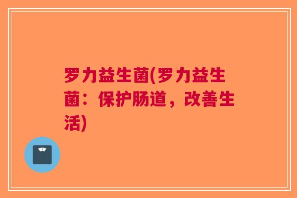 罗力益生菌(罗力益生菌:保护肠道,改善生活)