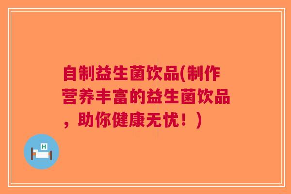 自制益生菌饮品(制作营养丰富的益生菌饮品,助你健康无忧!) 自制益生菌饮品(制作营养丰富的益生菌饮品,助你健康无忧!)