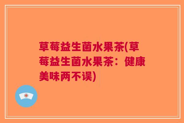 草莓益生菌水果茶(草莓益生菌水果茶：健康美味两不误)