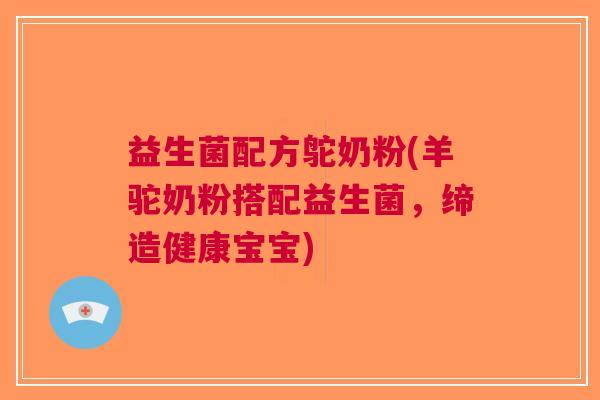 益生菌配方鸵奶粉(羊驼奶粉搭配益生菌,缔造健康宝宝)