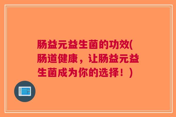 肠益元益生菌的功效(肠道健康,让肠益元益生菌成为你的选择!)