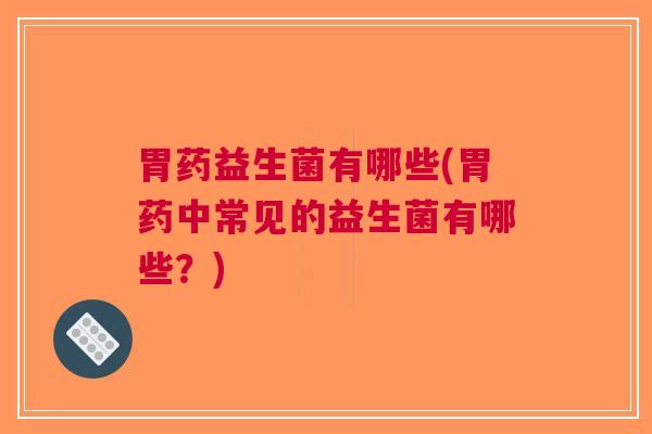 胃药益生菌有哪些(胃药中常见的益生菌有哪些？)