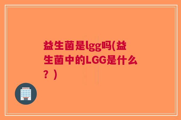 益生菌是lgg吗(益生菌中的LGG是什么？)